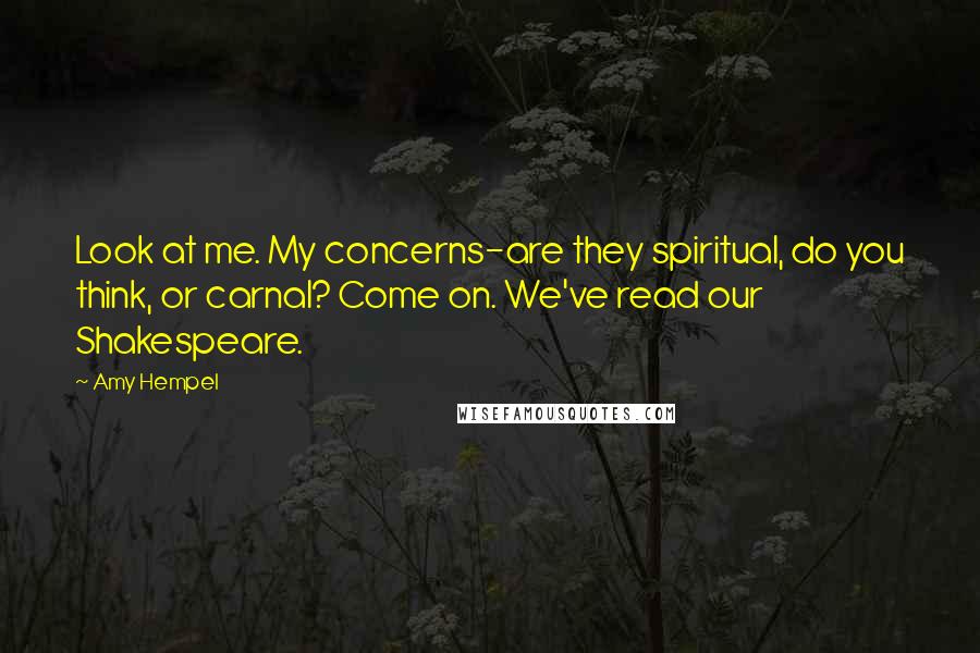 Amy Hempel Quotes: Look at me. My concerns-are they spiritual, do you think, or carnal? Come on. We've read our Shakespeare.