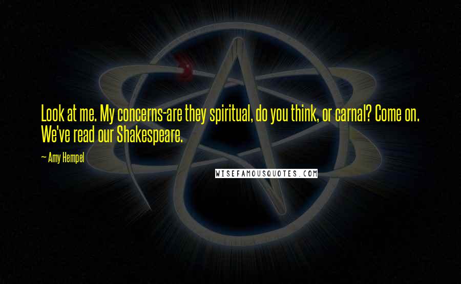 Amy Hempel Quotes: Look at me. My concerns-are they spiritual, do you think, or carnal? Come on. We've read our Shakespeare.