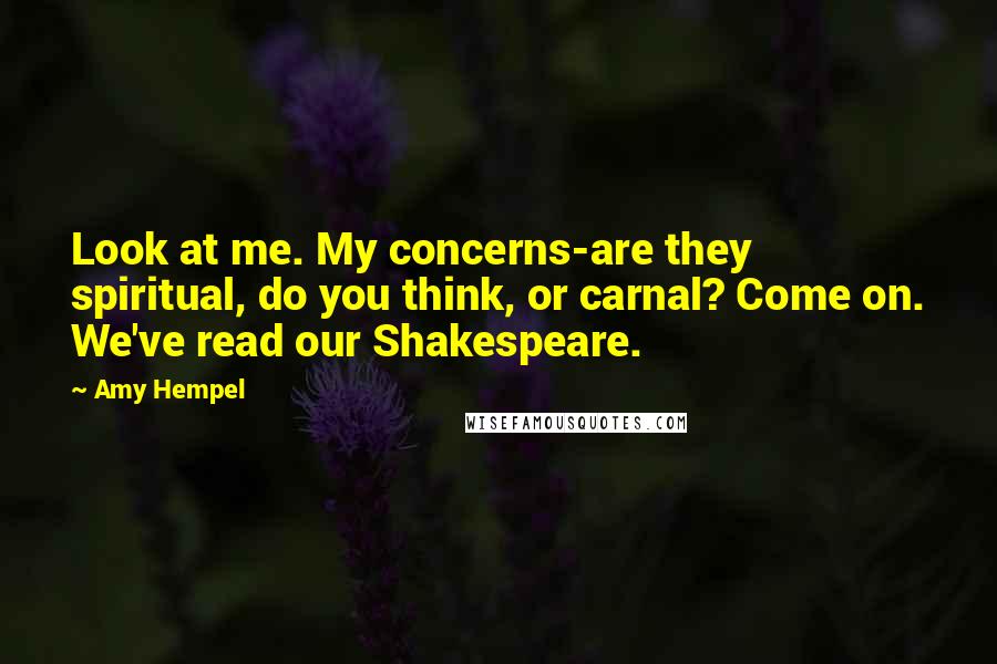 Amy Hempel Quotes: Look at me. My concerns-are they spiritual, do you think, or carnal? Come on. We've read our Shakespeare.