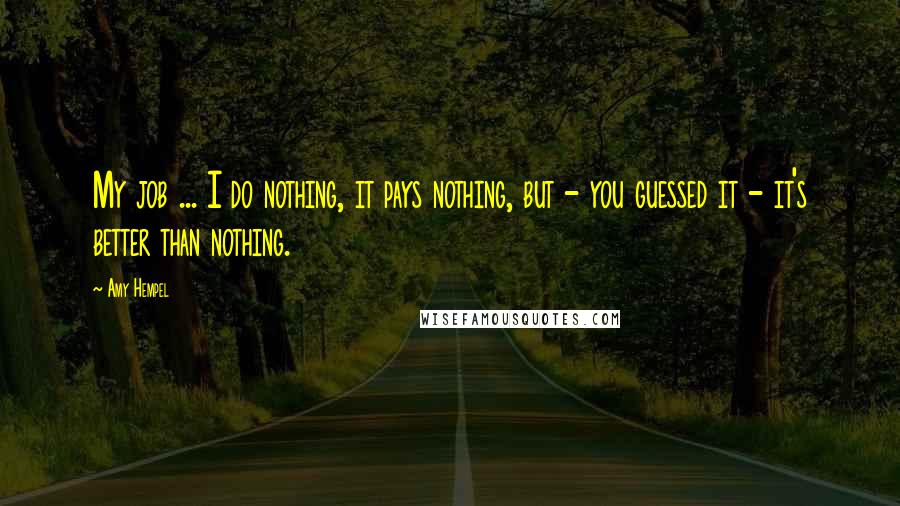 Amy Hempel Quotes: My job ... I do nothing, it pays nothing, but - you guessed it - it's better than nothing.