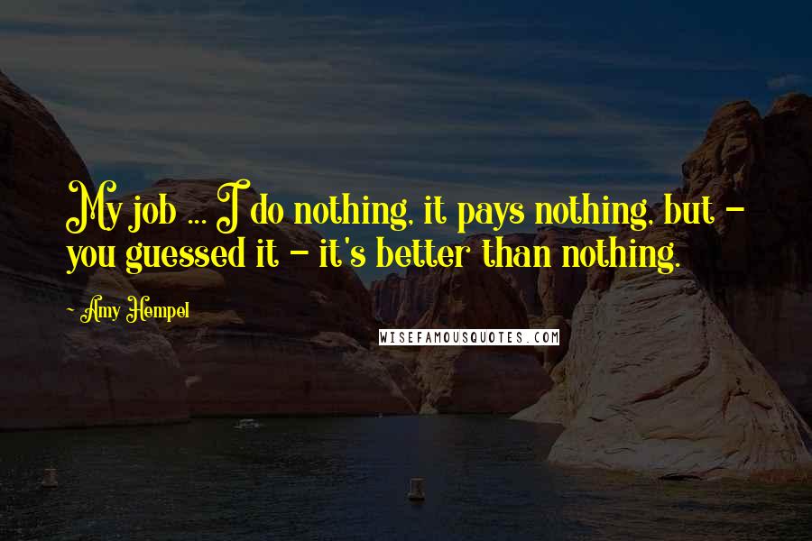 Amy Hempel Quotes: My job ... I do nothing, it pays nothing, but - you guessed it - it's better than nothing.