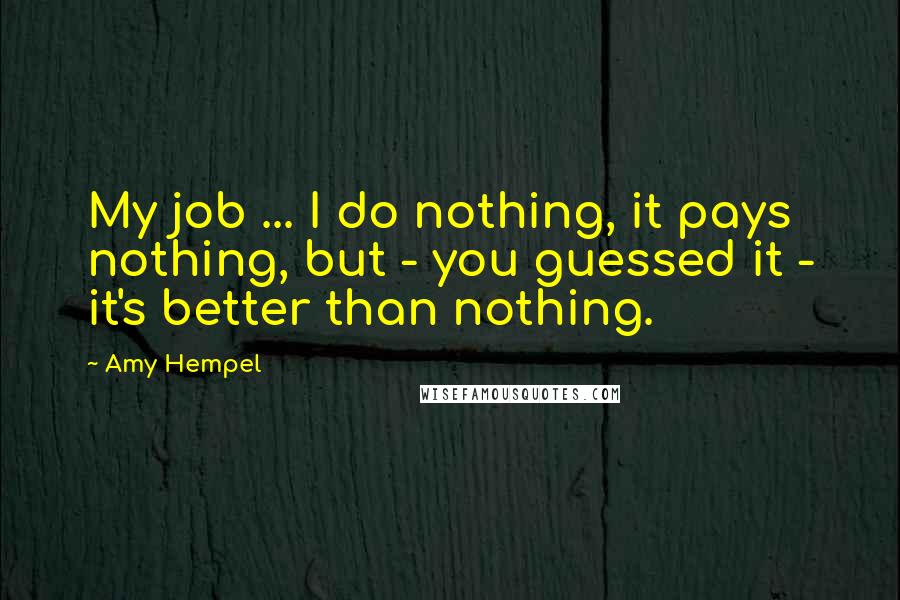 Amy Hempel Quotes: My job ... I do nothing, it pays nothing, but - you guessed it - it's better than nothing.