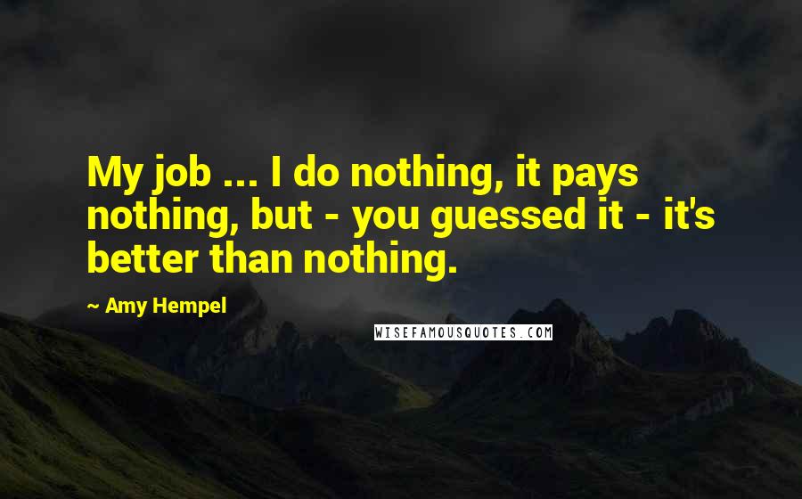 Amy Hempel Quotes: My job ... I do nothing, it pays nothing, but - you guessed it - it's better than nothing.