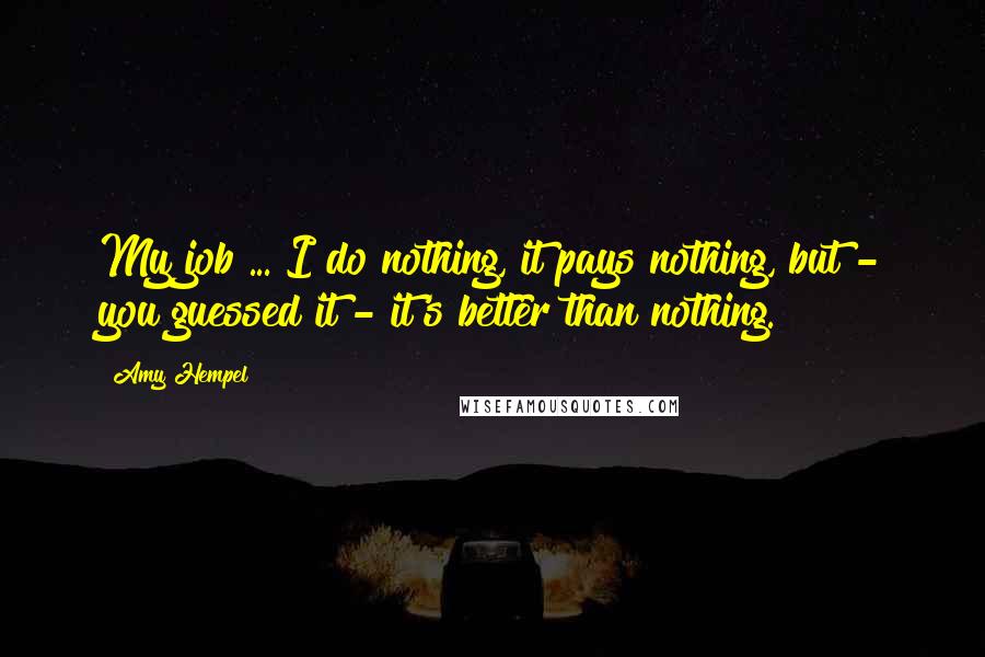 Amy Hempel Quotes: My job ... I do nothing, it pays nothing, but - you guessed it - it's better than nothing.