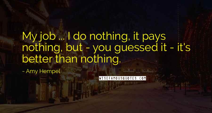 Amy Hempel Quotes: My job ... I do nothing, it pays nothing, but - you guessed it - it's better than nothing.