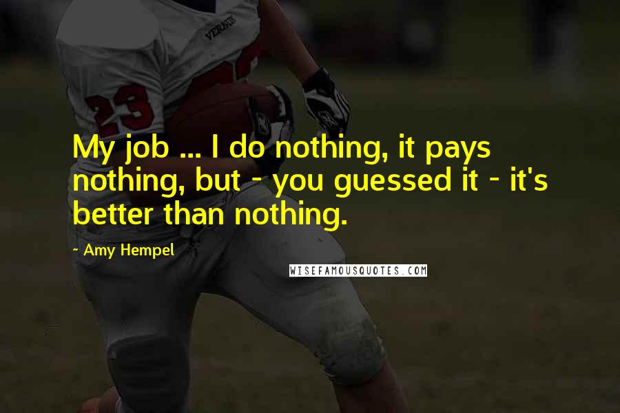 Amy Hempel Quotes: My job ... I do nothing, it pays nothing, but - you guessed it - it's better than nothing.