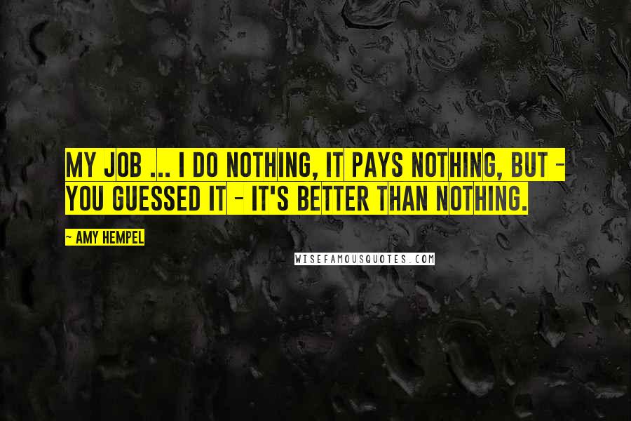 Amy Hempel Quotes: My job ... I do nothing, it pays nothing, but - you guessed it - it's better than nothing.