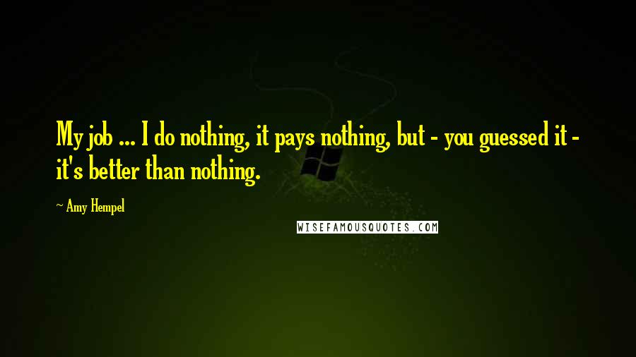 Amy Hempel Quotes: My job ... I do nothing, it pays nothing, but - you guessed it - it's better than nothing.