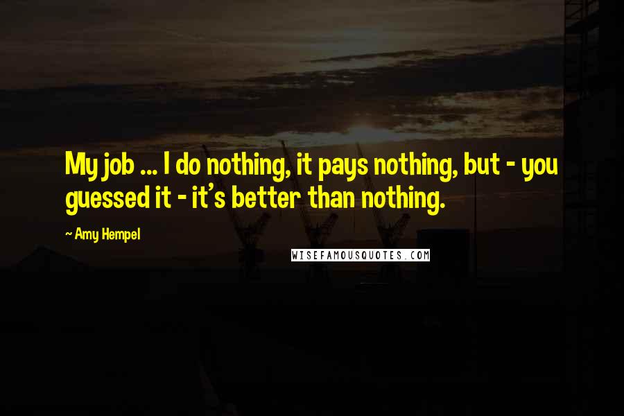 Amy Hempel Quotes: My job ... I do nothing, it pays nothing, but - you guessed it - it's better than nothing.