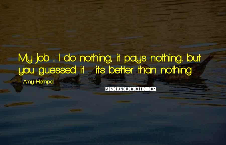 Amy Hempel Quotes: My job ... I do nothing, it pays nothing, but - you guessed it - it's better than nothing.