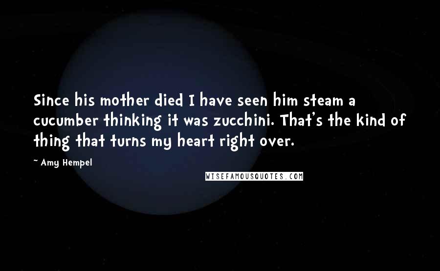 Amy Hempel Quotes: Since his mother died I have seen him steam a cucumber thinking it was zucchini. That's the kind of thing that turns my heart right over.