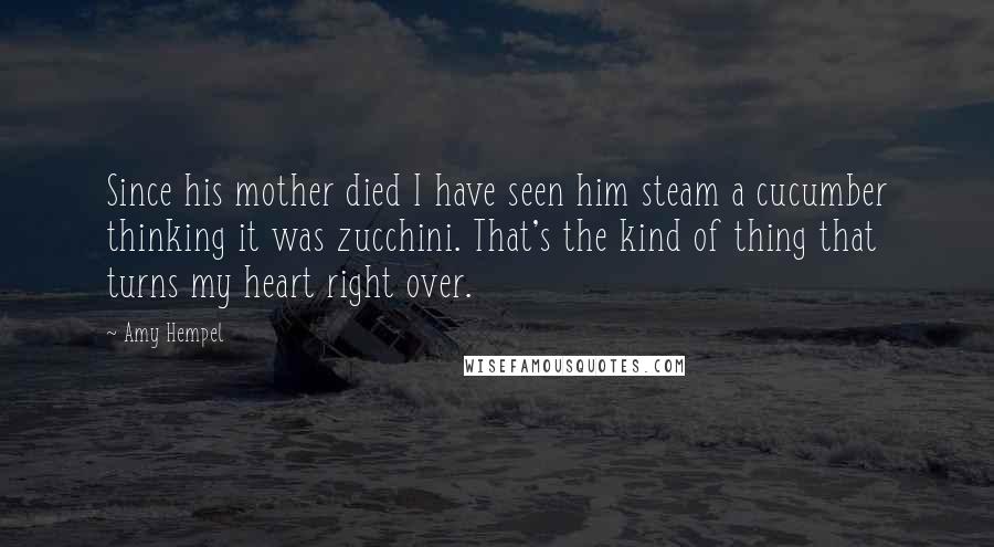 Amy Hempel Quotes: Since his mother died I have seen him steam a cucumber thinking it was zucchini. That's the kind of thing that turns my heart right over.