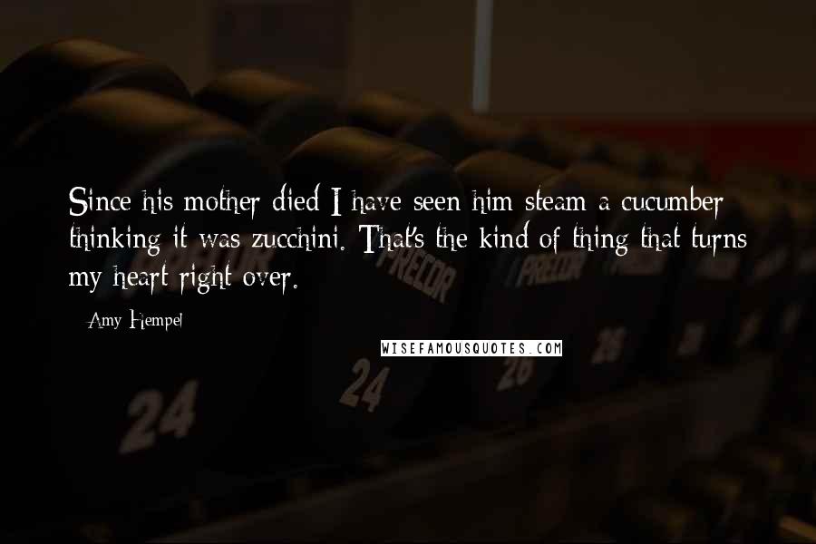 Amy Hempel Quotes: Since his mother died I have seen him steam a cucumber thinking it was zucchini. That's the kind of thing that turns my heart right over.