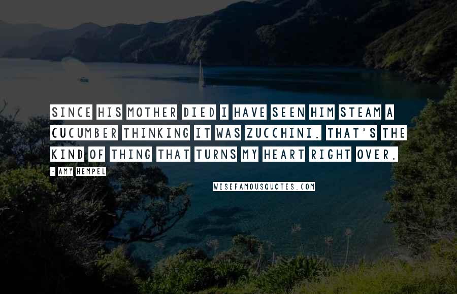 Amy Hempel Quotes: Since his mother died I have seen him steam a cucumber thinking it was zucchini. That's the kind of thing that turns my heart right over.