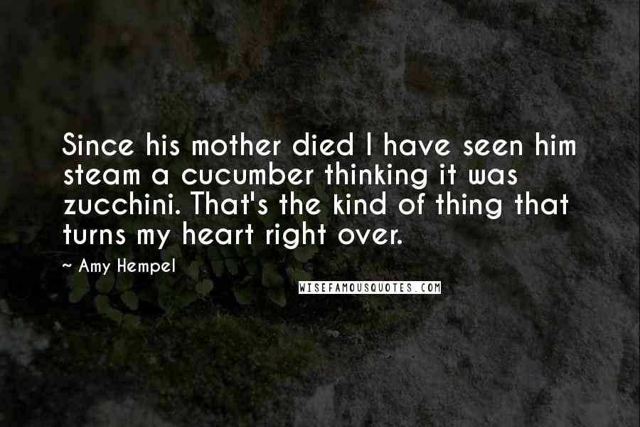 Amy Hempel Quotes: Since his mother died I have seen him steam a cucumber thinking it was zucchini. That's the kind of thing that turns my heart right over.