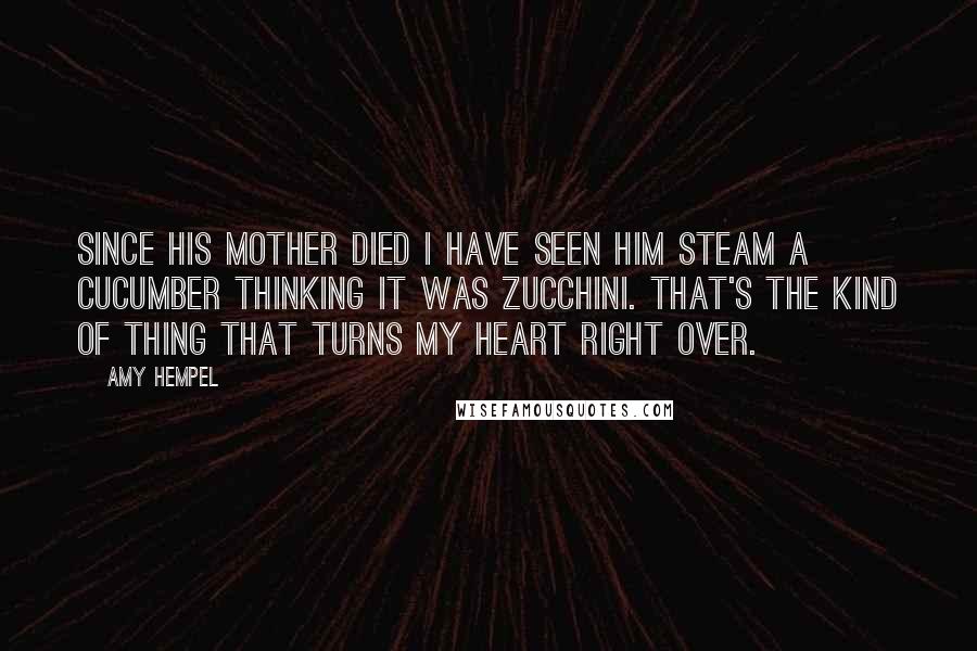 Amy Hempel Quotes: Since his mother died I have seen him steam a cucumber thinking it was zucchini. That's the kind of thing that turns my heart right over.