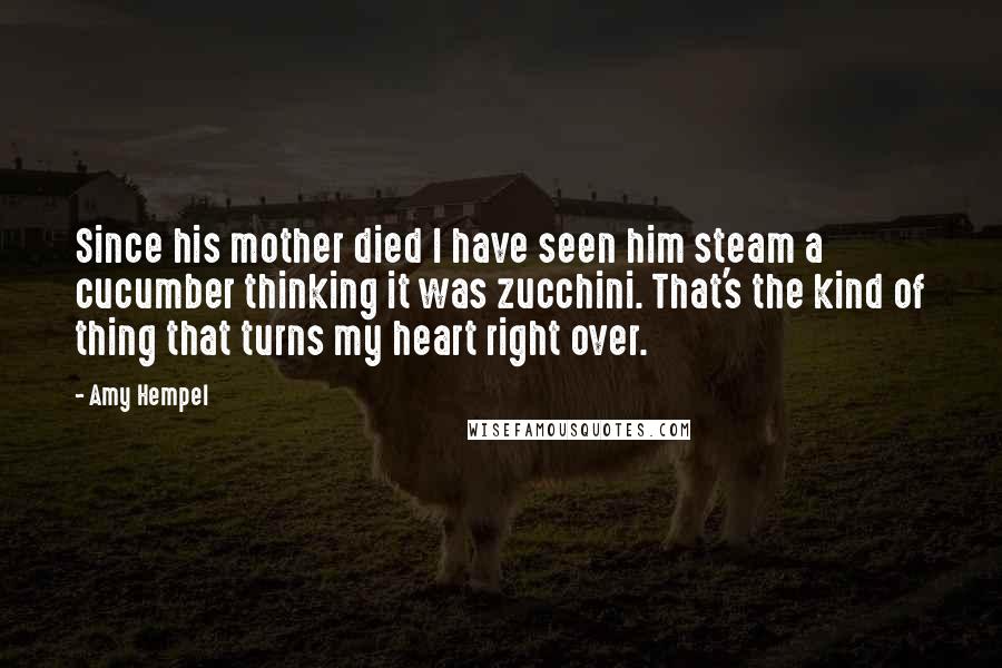 Amy Hempel Quotes: Since his mother died I have seen him steam a cucumber thinking it was zucchini. That's the kind of thing that turns my heart right over.