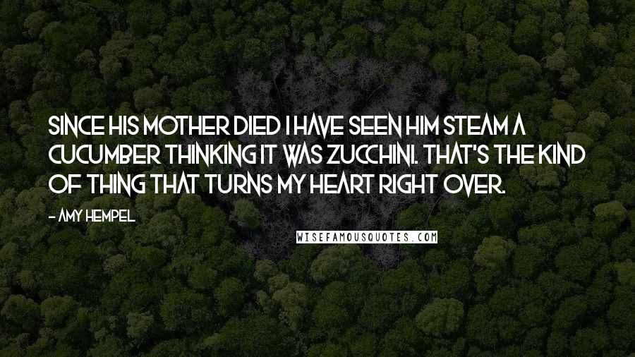 Amy Hempel Quotes: Since his mother died I have seen him steam a cucumber thinking it was zucchini. That's the kind of thing that turns my heart right over.