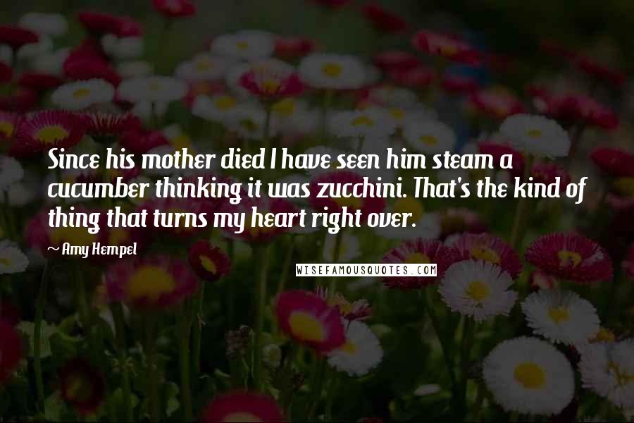 Amy Hempel Quotes: Since his mother died I have seen him steam a cucumber thinking it was zucchini. That's the kind of thing that turns my heart right over.