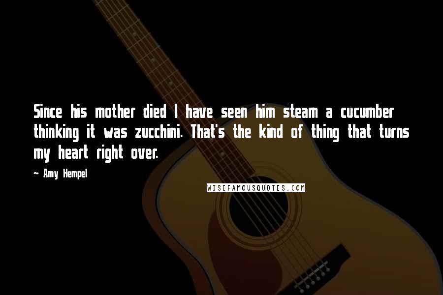 Amy Hempel Quotes: Since his mother died I have seen him steam a cucumber thinking it was zucchini. That's the kind of thing that turns my heart right over.