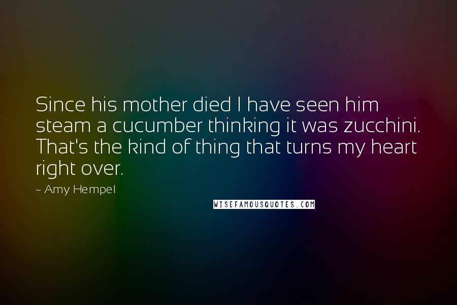 Amy Hempel Quotes: Since his mother died I have seen him steam a cucumber thinking it was zucchini. That's the kind of thing that turns my heart right over.