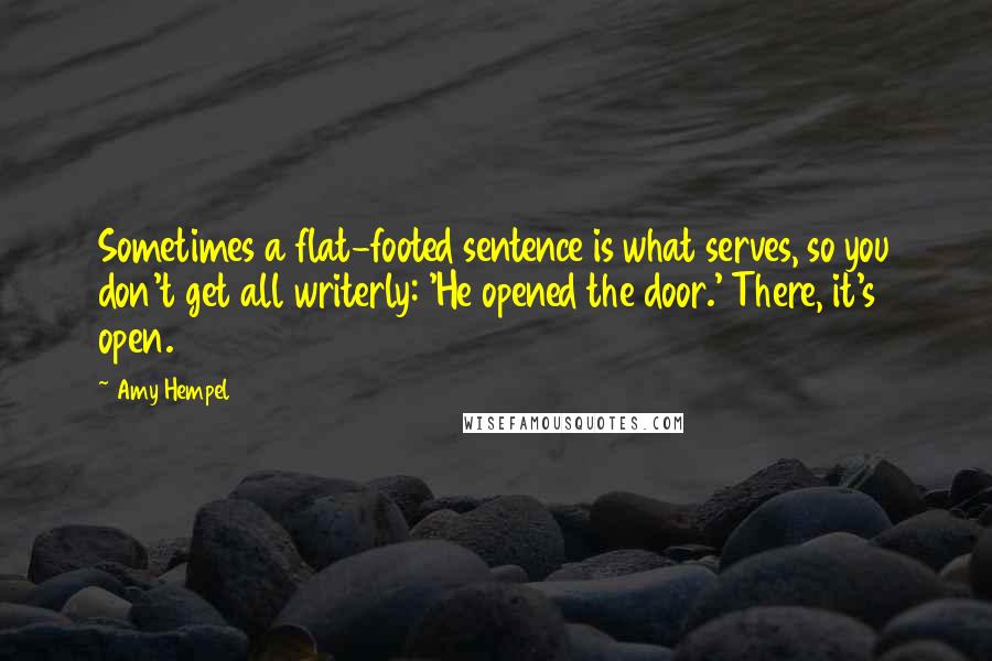 Amy Hempel Quotes: Sometimes a flat-footed sentence is what serves, so you don't get all writerly: 'He opened the door.' There, it's open.