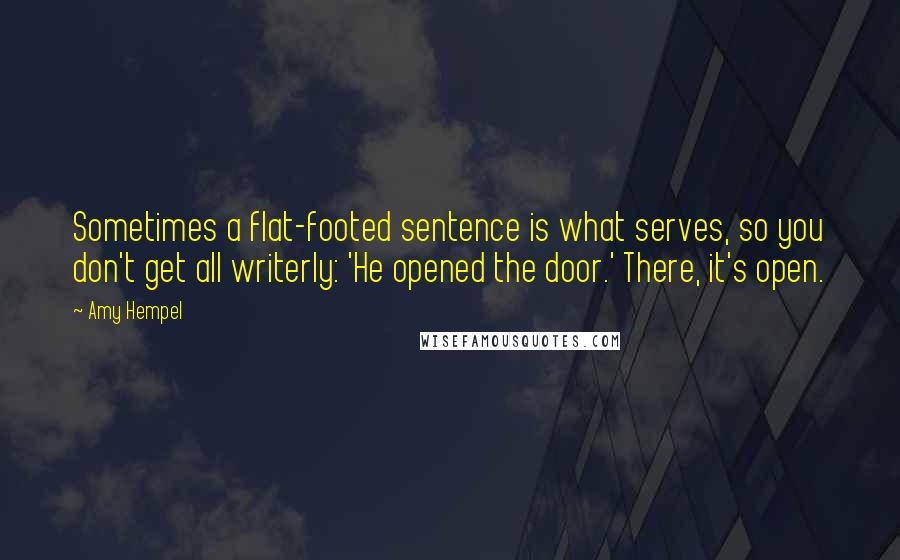 Amy Hempel Quotes: Sometimes a flat-footed sentence is what serves, so you don't get all writerly: 'He opened the door.' There, it's open.