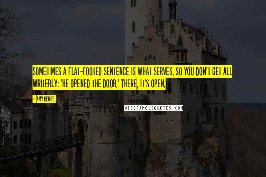 Amy Hempel Quotes: Sometimes a flat-footed sentence is what serves, so you don't get all writerly: 'He opened the door.' There, it's open.