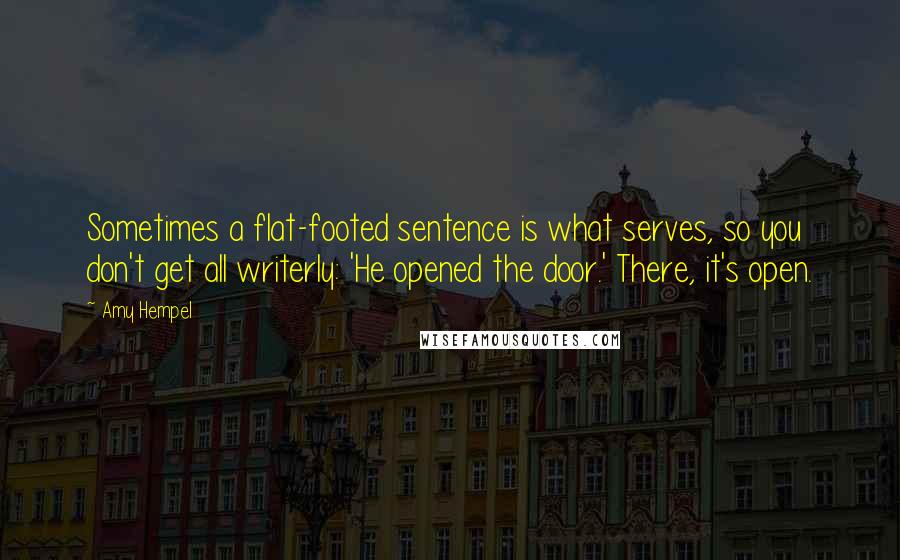 Amy Hempel Quotes: Sometimes a flat-footed sentence is what serves, so you don't get all writerly: 'He opened the door.' There, it's open.