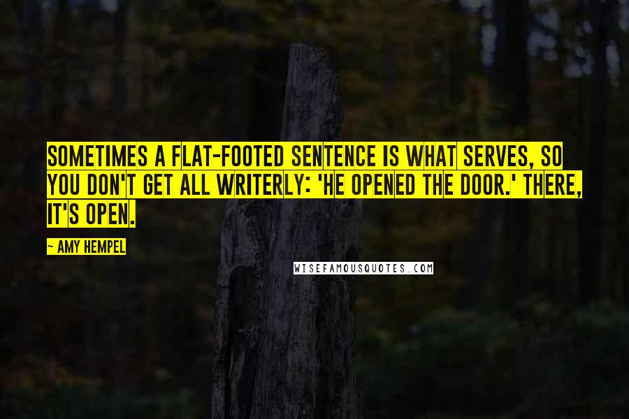 Amy Hempel Quotes: Sometimes a flat-footed sentence is what serves, so you don't get all writerly: 'He opened the door.' There, it's open.