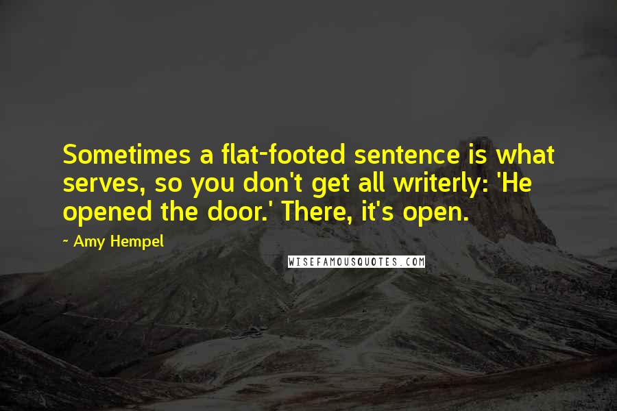 Amy Hempel Quotes: Sometimes a flat-footed sentence is what serves, so you don't get all writerly: 'He opened the door.' There, it's open.