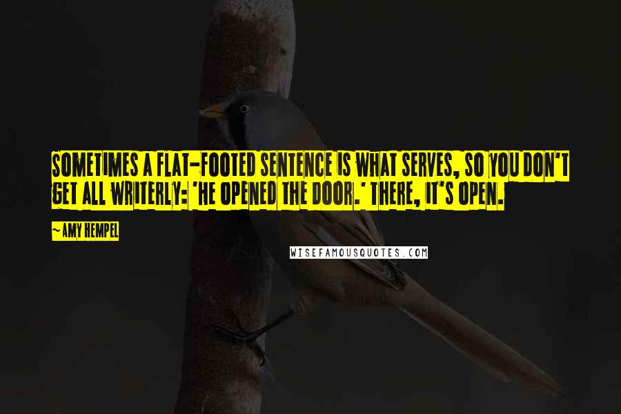 Amy Hempel Quotes: Sometimes a flat-footed sentence is what serves, so you don't get all writerly: 'He opened the door.' There, it's open.