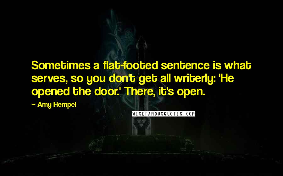 Amy Hempel Quotes: Sometimes a flat-footed sentence is what serves, so you don't get all writerly: 'He opened the door.' There, it's open.