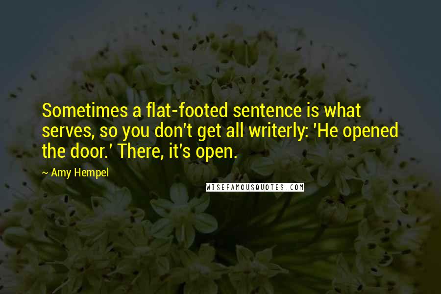 Amy Hempel Quotes: Sometimes a flat-footed sentence is what serves, so you don't get all writerly: 'He opened the door.' There, it's open.