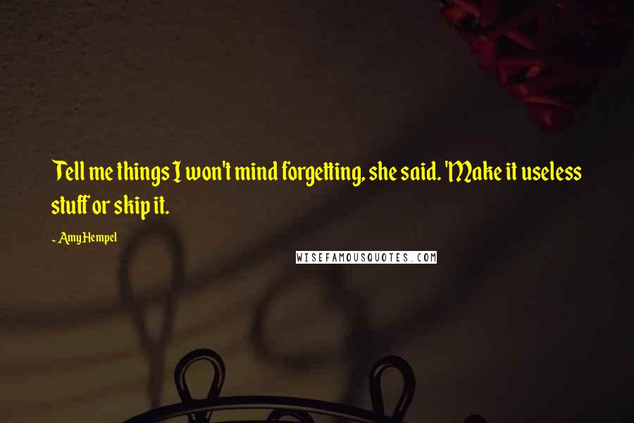 Amy Hempel Quotes: Tell me things I won't mind forgetting, she said. 'Make it useless stuff or skip it.