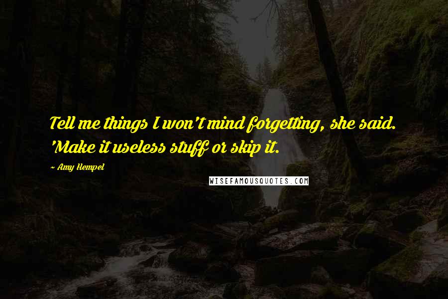 Amy Hempel Quotes: Tell me things I won't mind forgetting, she said. 'Make it useless stuff or skip it.