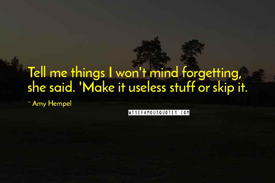 Amy Hempel Quotes: Tell me things I won't mind forgetting, she said. 'Make it useless stuff or skip it.