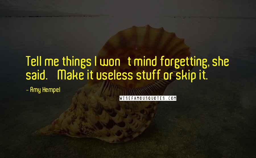 Amy Hempel Quotes: Tell me things I won't mind forgetting, she said. 'Make it useless stuff or skip it.