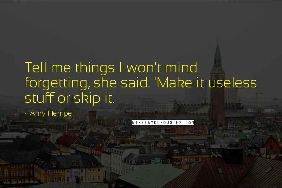 Amy Hempel Quotes: Tell me things I won't mind forgetting, she said. 'Make it useless stuff or skip it.