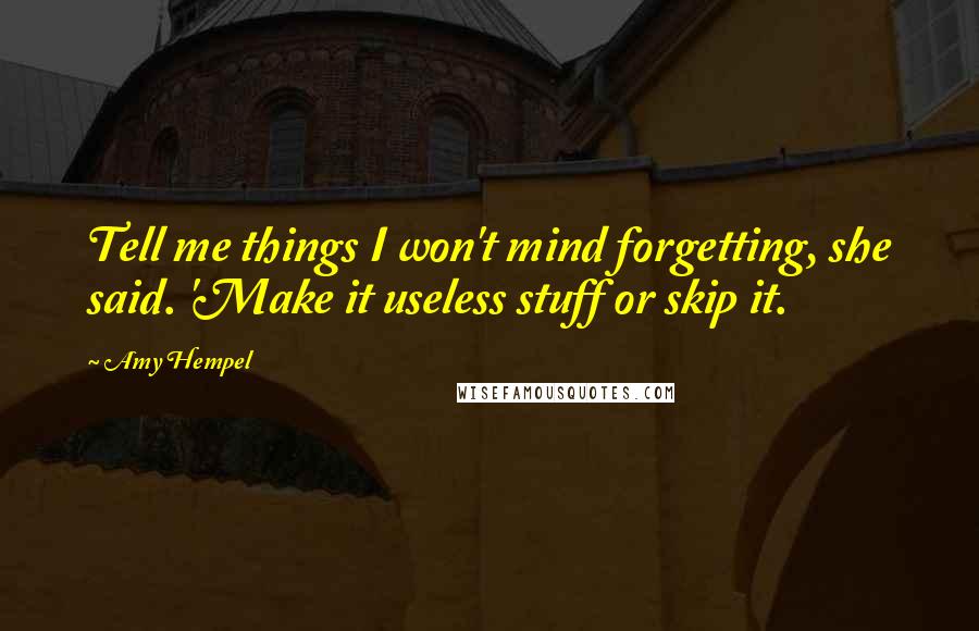 Amy Hempel Quotes: Tell me things I won't mind forgetting, she said. 'Make it useless stuff or skip it.