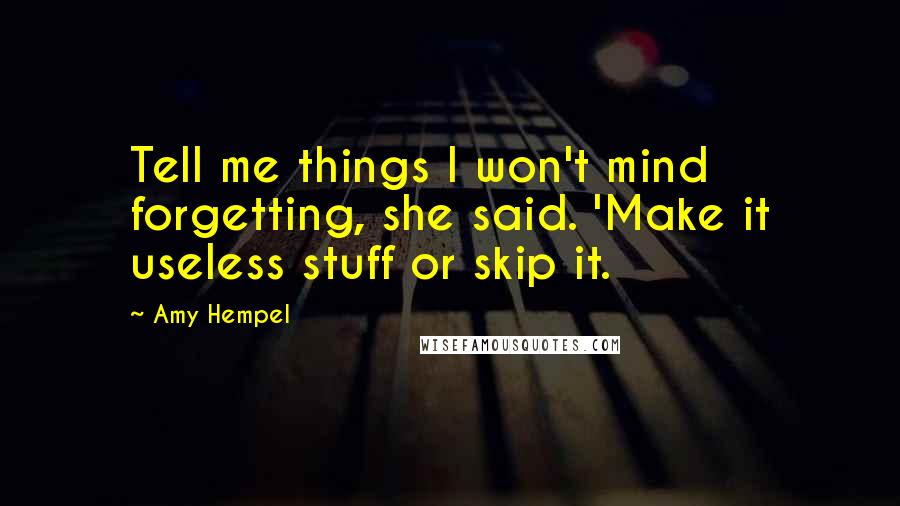 Amy Hempel Quotes: Tell me things I won't mind forgetting, she said. 'Make it useless stuff or skip it.