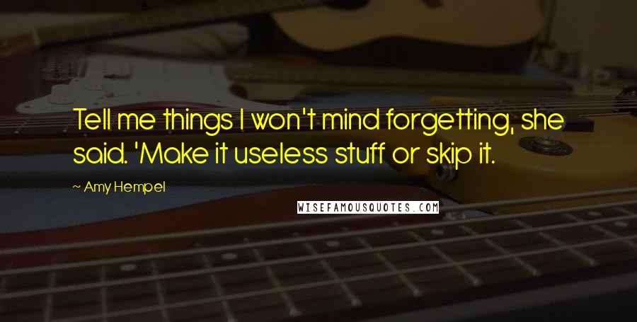 Amy Hempel Quotes: Tell me things I won't mind forgetting, she said. 'Make it useless stuff or skip it.