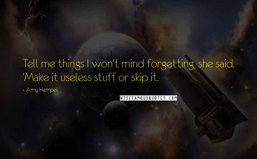 Amy Hempel Quotes: Tell me things I won't mind forgetting, she said. 'Make it useless stuff or skip it.