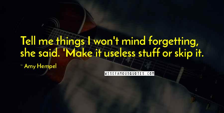 Amy Hempel Quotes: Tell me things I won't mind forgetting, she said. 'Make it useless stuff or skip it.