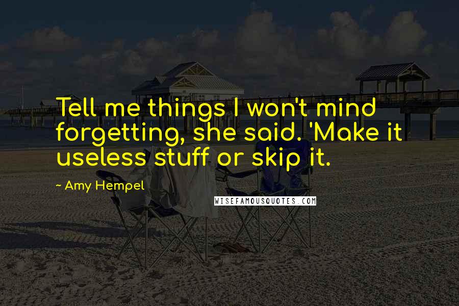 Amy Hempel Quotes: Tell me things I won't mind forgetting, she said. 'Make it useless stuff or skip it.