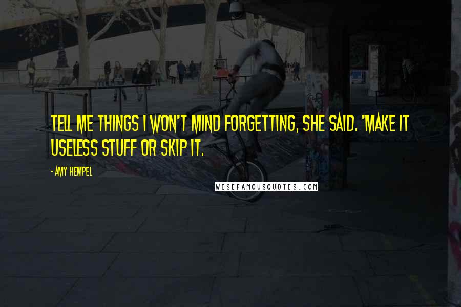 Amy Hempel Quotes: Tell me things I won't mind forgetting, she said. 'Make it useless stuff or skip it.