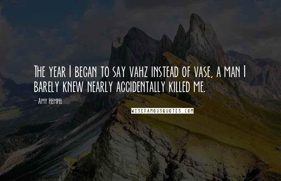 Amy Hempel Quotes: The year I began to say vahz instead of vase, a man I barely knew nearly accidentally killed me.