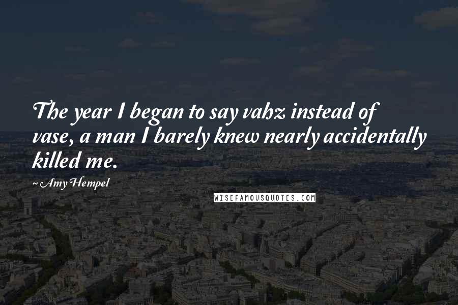 Amy Hempel Quotes: The year I began to say vahz instead of vase, a man I barely knew nearly accidentally killed me.