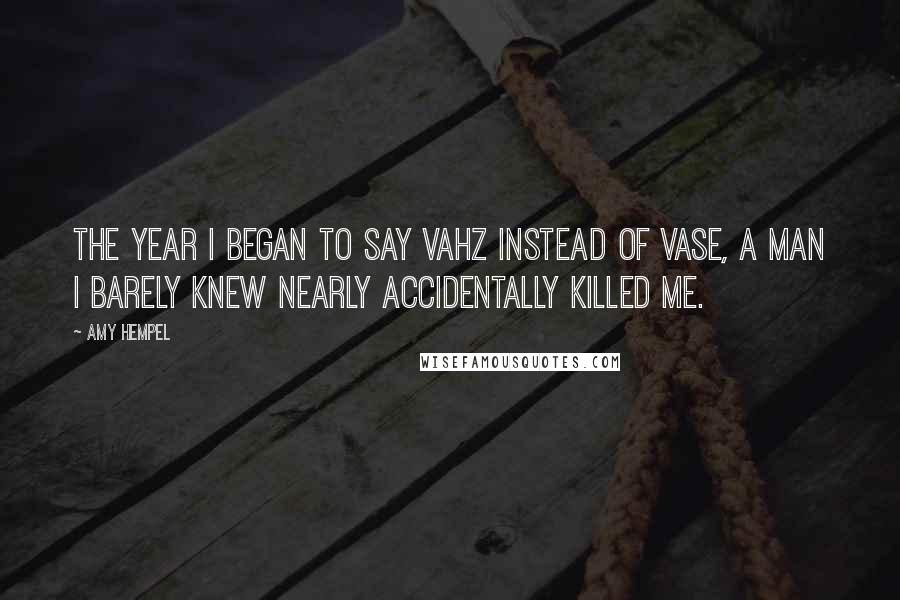 Amy Hempel Quotes: The year I began to say vahz instead of vase, a man I barely knew nearly accidentally killed me.