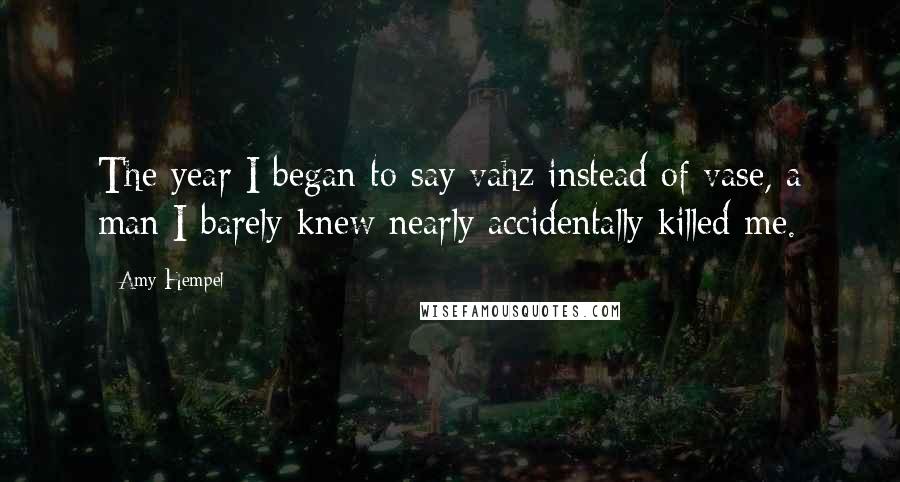 Amy Hempel Quotes: The year I began to say vahz instead of vase, a man I barely knew nearly accidentally killed me.